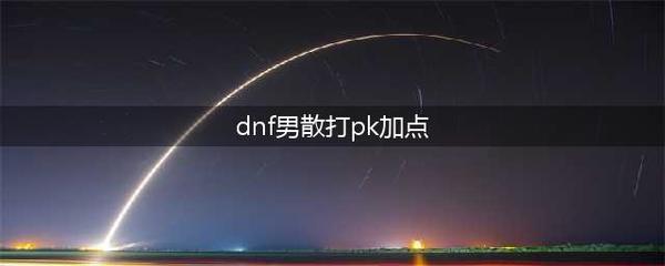 dnf男散打pk加点最新(dnf2020男散打加点)
