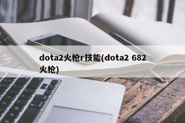 dota2火枪r技能(dota2 682火枪)