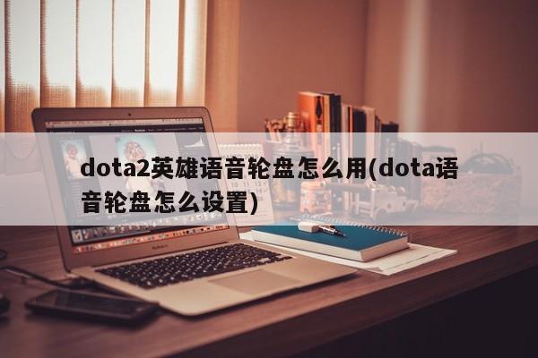 dota2英雄语音轮盘怎么用(dota语音轮盘怎么设置)