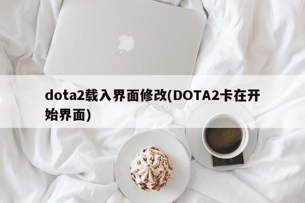dota2载入界面修改(DOTA2卡在开始界面)