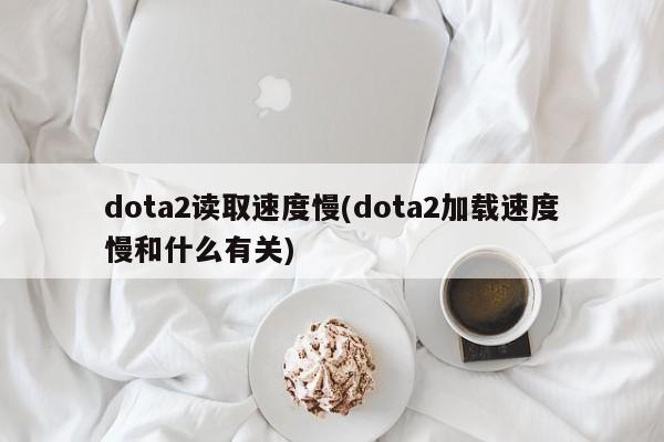 dota2读取速度慢(dota2加载速度慢和什么有关)