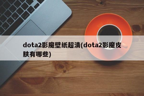 dota2影魔壁纸超清(dota2影魔皮肤有哪些)
