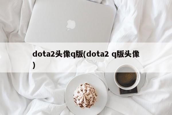 dota2头像q版(dota2 q版头像)
