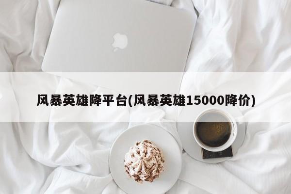 风暴英雄降平台(风暴英雄15000降价)