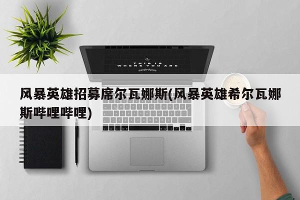 风暴英雄招募席尔瓦娜斯(风暴英雄希尔瓦娜斯哔哩哔哩)