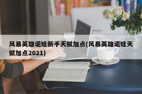 风暴英雄诺娃新手天赋加点(风暴英雄诺娃天赋加点2021)