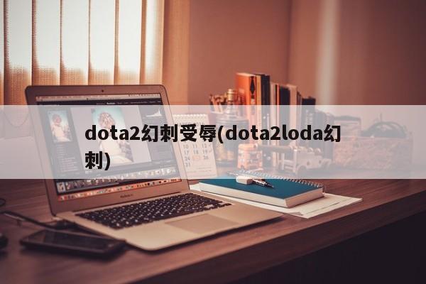 dota2幻刺受辱(dota2loda幻刺)