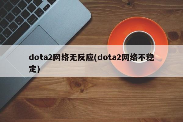 dota2网络无反应(dota2网络不稳定)