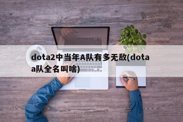 dota2中当年A队有多无敌(dota a队全名叫啥)