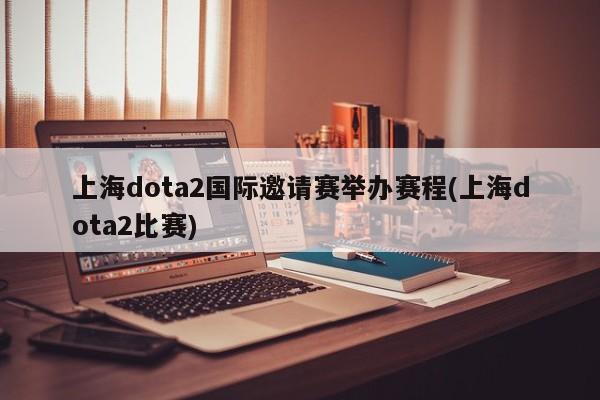 上海dota2国际邀请赛举办赛程(上海dota2比赛)
