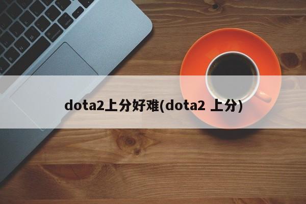 dota2上分好难(dota2 上分)