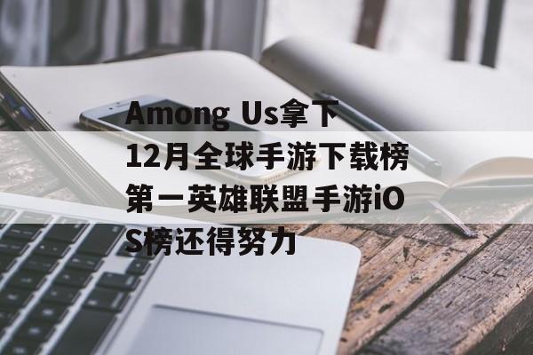 Among Us拿下12月全球手游下载榜第一英雄联盟手游iOS榜还得努力