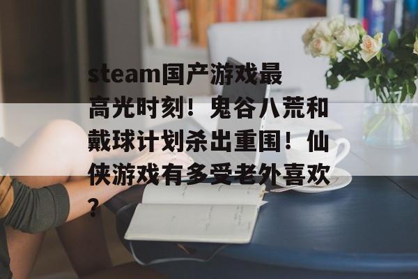 steam国产游戏最高光时刻！鬼谷八荒和戴球计划杀出重围！仙侠游戏有多受老外喜欢？