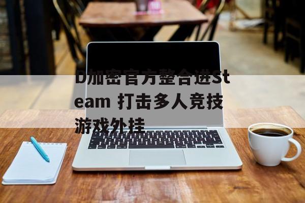 D加密官方整合进Steam 打击多人竞技游戏外挂
