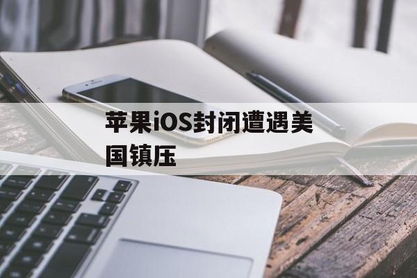 苹果iOS封闭遭遇美国镇压 苹果iOS封闭遭遇美国镇压