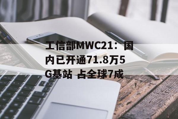 工信部MWC21：国内已开通71.8万5G基站 占全球7成