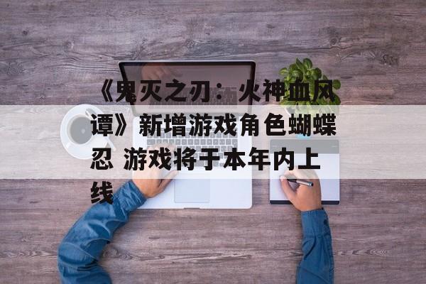 《鬼灭之刃：火神血风谭》新增游戏角色蝴蝶忍 游戏将于本年内上线