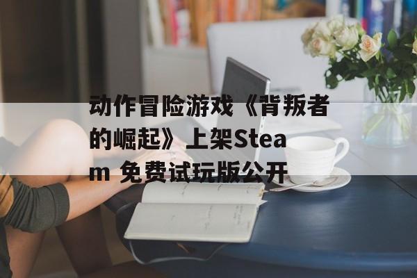 动作冒险游戏《背叛者的崛起》上架Steam 免费试玩版公开
