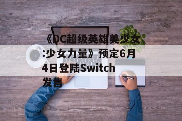 《DC超级英雄美少女:少女力量》预定6月4日登陆Switch发售
