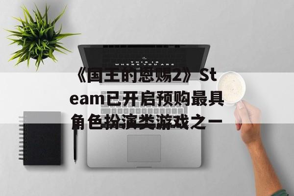 《国王的恩赐2》Steam已开启预购最具角色扮演类游戏之一