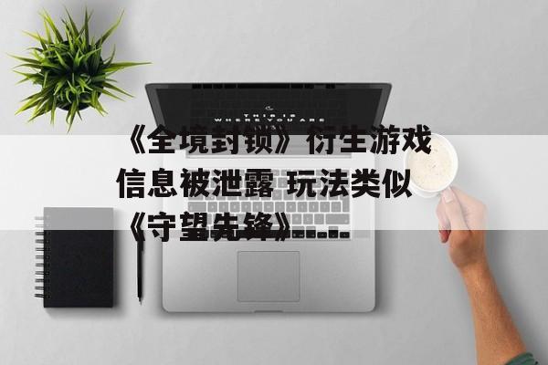 《全境封锁》衍生游戏信息被泄露 玩法类似《守望先锋》