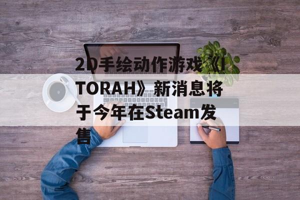 2D手绘动作游戏《ITORAH》新消息将于今年在Steam发售 2D手绘动作游戏《ITORAH》新消息将于今年在Steam发售