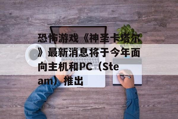恐怖游戏《神圣卡塔尔》最新消息将于今年面向主机和PC（Steam）推出