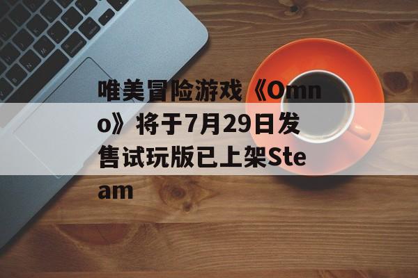 唯美冒险游戏《Omno》将于7月29日发售试玩版已上架Steam