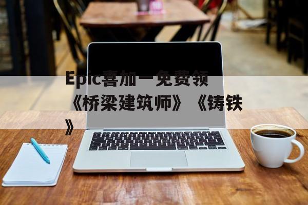 Epic喜加一免费领《桥梁建筑师》《铸铁》