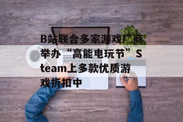 B站联合多家游戏厂商举办“高能电玩节”Steam上多款优质游戏折扣中