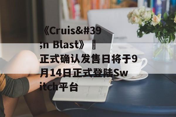《Cruis'n Blast》​正式确认发售日将于9月14日正式登陆Switch平台