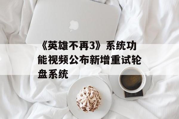 《英雄不再3》系统功能视频公布新增重试轮盘系统