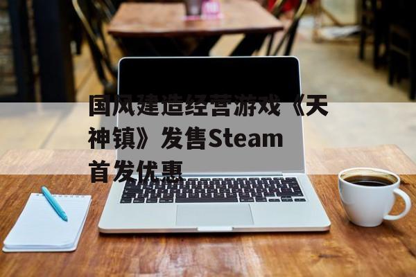 国风建造经营游戏《天神镇》发售Steam首发优惠