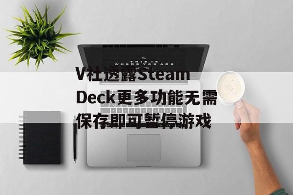V社透露Steam Deck更多功能无需保存即可暂停游戏