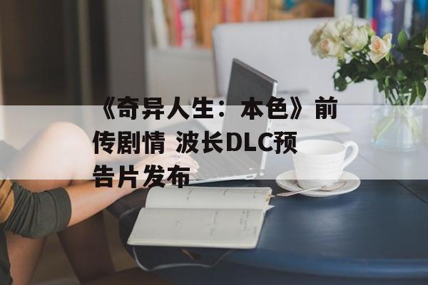 《奇异人生：本色》前传剧情 波长DLC预告片发布