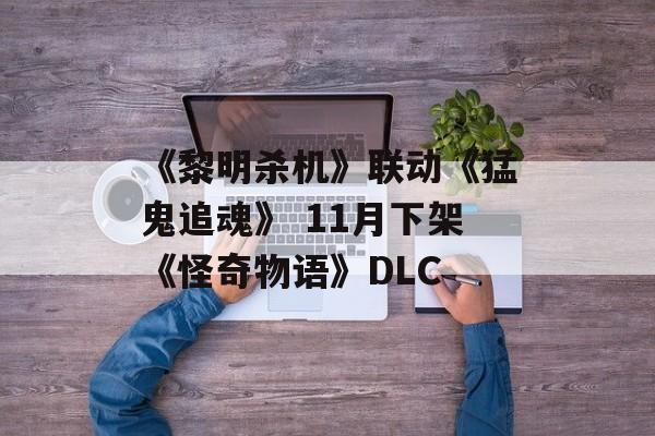 《黎明杀机》联动《猛鬼追魂》 11月下架《怪奇物语》DLC