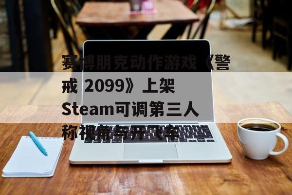 赛博朋克动作游戏《警戒 2099》上架 Steam可调第三人称视角与开飞车