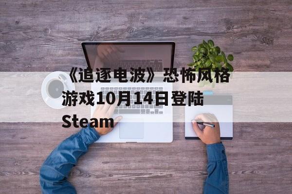 《追逐电波》恐怖风格游戏10月14日登陆Steam