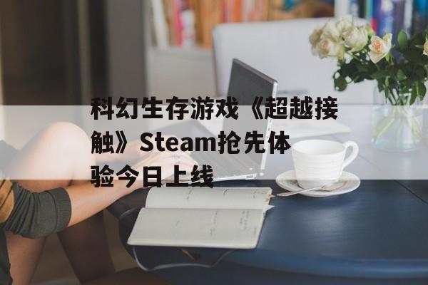 科幻生存游戏《超越接触》Steam抢先体验今日上线