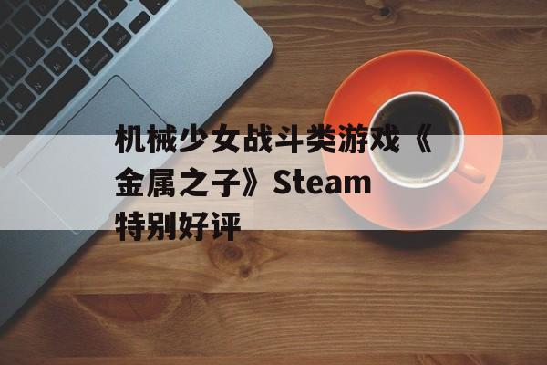 机械少女战斗类游戏《金属之子》Steam特别好评