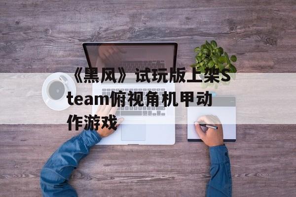 《黑风》试玩版上架Steam俯视角机甲动作游戏