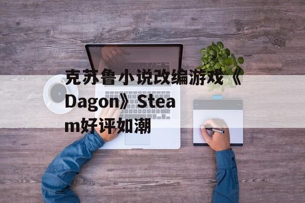 克苏鲁小说改编游戏《Dagon》Steam好评如潮