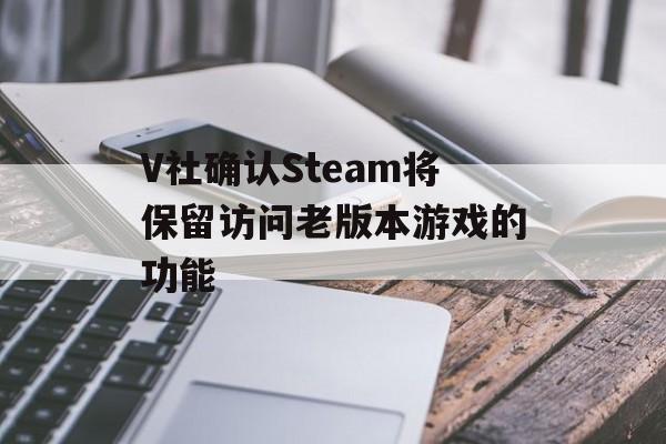 V社确认Steam将保留访问老版本游戏的功能
