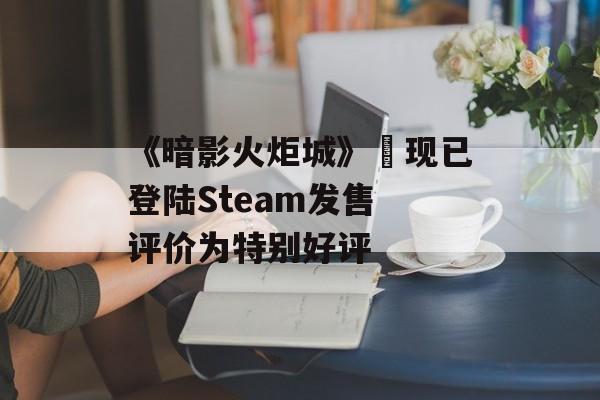 《暗影火炬城》‍现已登陆Steam发售 评价为特别好评