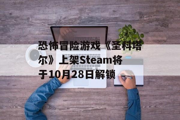 恐怖冒险游戏《圣科塔尔》上架Steam将于10月28日解锁