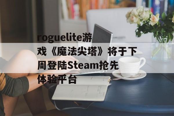 roguelite游戏《魔法尖塔》将于下周登陆Steam抢先体验平台