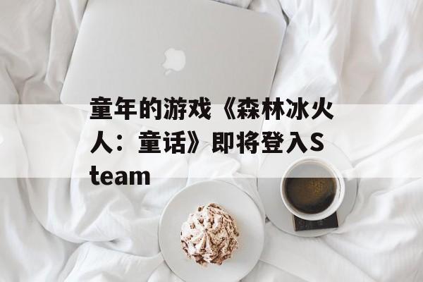 童年的游戏《森林冰火人：童话》即将登入Steam