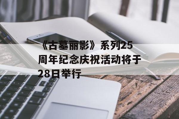 《古墓丽影》系列25周年纪念庆祝活动将于28日举行