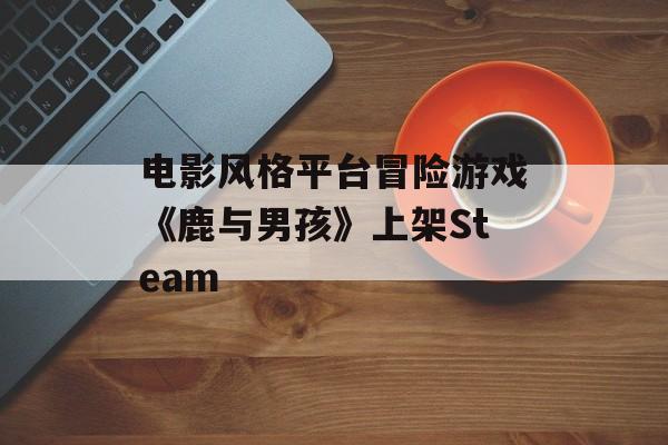 电影风格平台冒险游戏《鹿与男孩》上架Steam