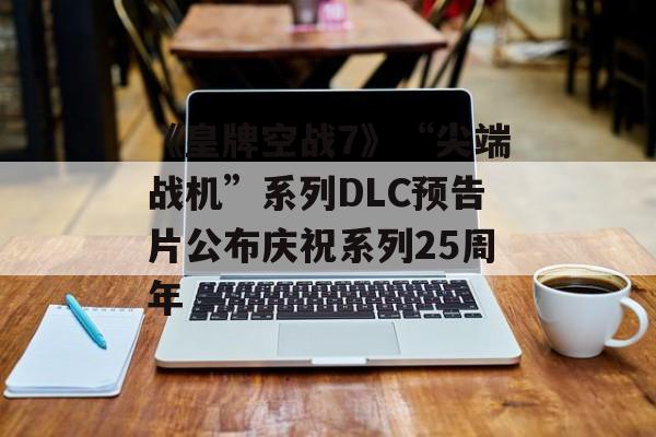 《皇牌空战7》“尖端战机”系列DLC预告片公布庆祝系列25周年